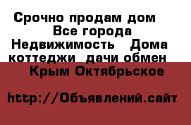 Срочно продам дом  - Все города Недвижимость » Дома, коттеджи, дачи обмен   . Крым,Октябрьское